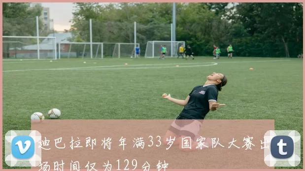 迪巴拉即将年满33岁国家队大赛出场时间仅为129分钟