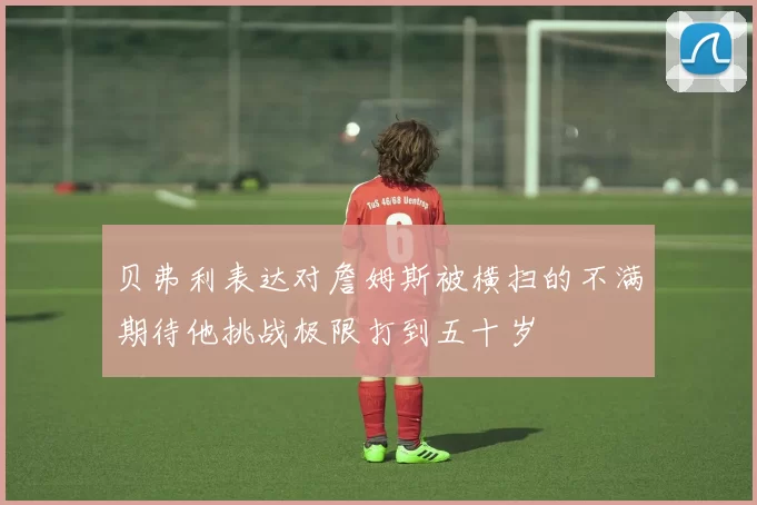 贝弗利表达对詹姆斯被横扫的不满期待他挑战极限打到五十岁