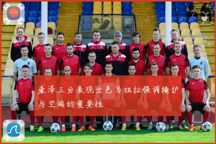 豪泽三分表现出色马祖拉强调掩护与空间的重要性