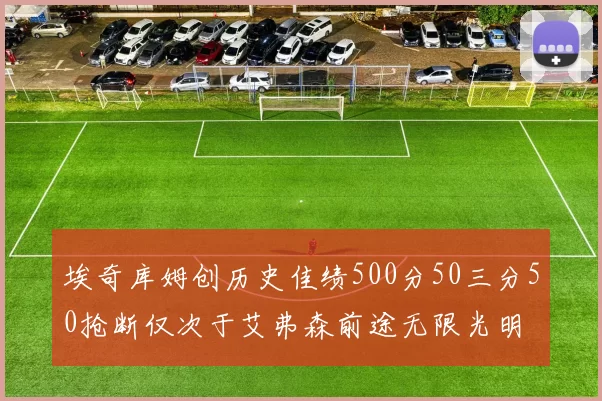 埃奇库姆创历史佳绩500分50三分50抢断仅次于艾弗森前途无限光明