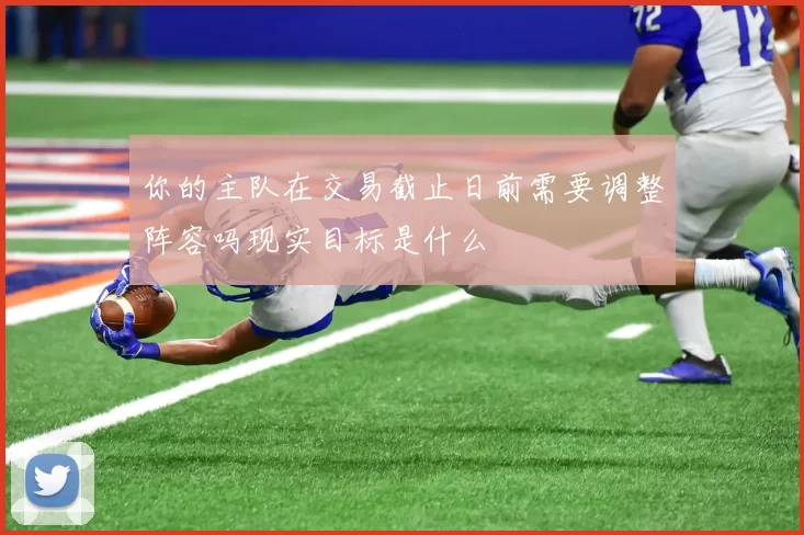 你的主队在交易截止日前需要调整阵容吗现实目标是什么