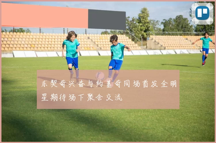东契奇兴奋与约基奇同场首发全明星期待场下聚会交流