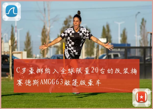 C罗豪掷购入全球限量20台的改装梅赛德斯AMGG63敞篷版豪车