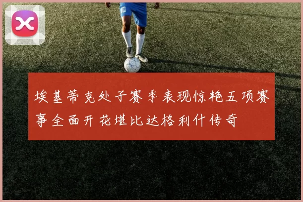 埃基蒂克处子赛季表现惊艳五项赛事全面开花堪比达格利什传奇