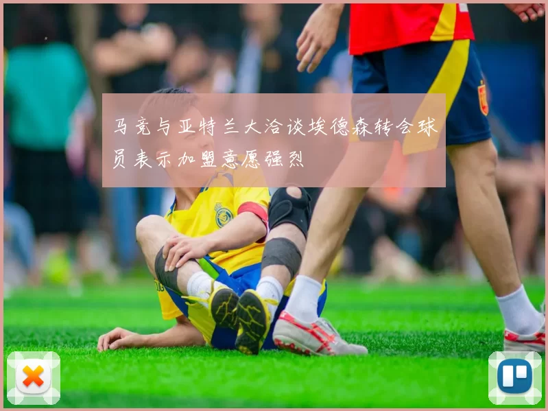 马竞与亚特兰大洽谈埃德森转会球员表示加盟意愿强烈