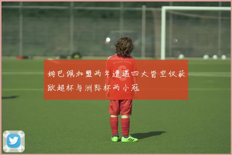 姆巴佩加盟两年遭遇四大皆空仅获欧超杯与洲际杯两小冠