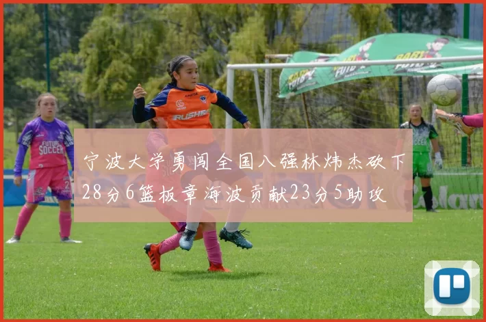 宁波大学勇闯全国八强林炜杰砍下28分6篮板章海波贡献23分5助攻