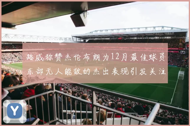 路威称赞杰伦布朗为12月最佳球员东部无人能敌的杰出表现引发关注