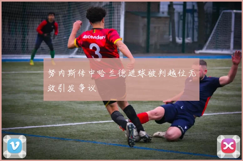 努内斯传中哈兰德进球被判越位无效引发争议
