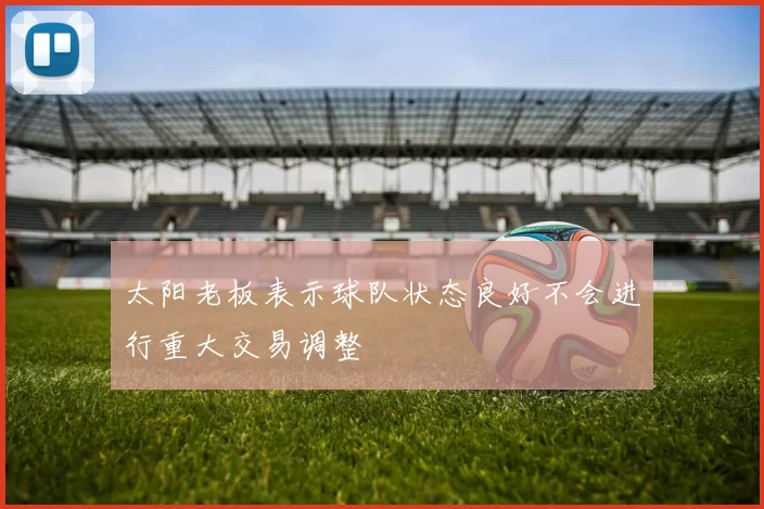 太阳老板表示球队状态良好不会进行重大交易调整