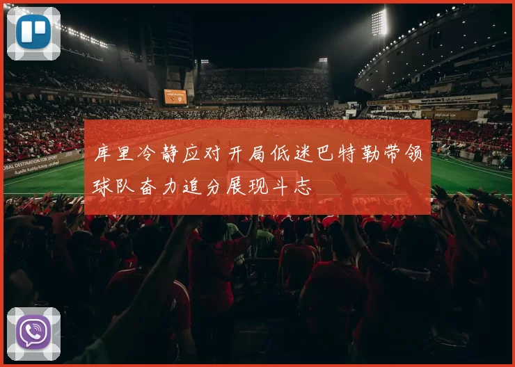 库里冷静应对开局低迷巴特勒带领球队奋力追分展现斗志