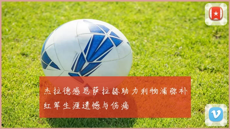杰拉德感恩萨拉赫助力利物浦弥补红军生涯遗憾与伤痛