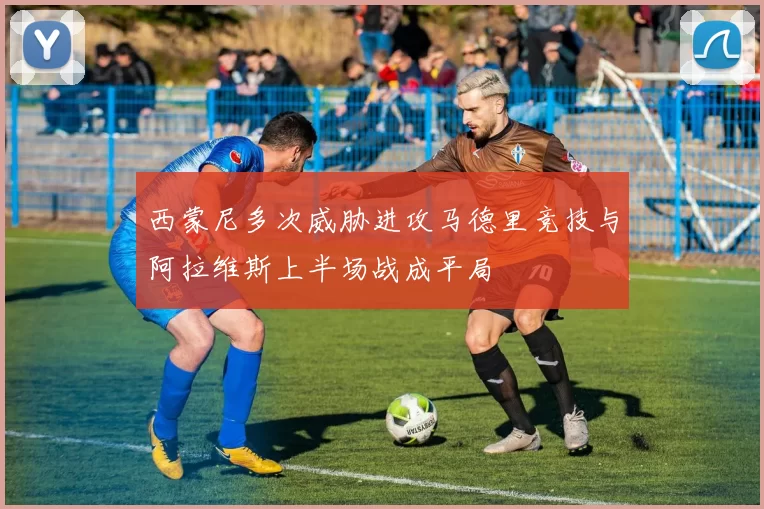 西蒙尼多次威胁进攻马德里竞技与阿拉维斯上半场战成平局